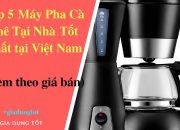 Top 5 Máy Pha Cà Phê Tại Nhà Tốt Nhất Việt Nam 2018.