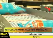 FBNC – Nestle cắt giảm 15% nhân công tại châu Phi